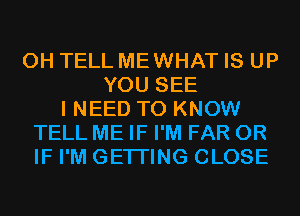 0H TELL MEWHAT IS UP
YOU SEE
I NEED TO KNOW
TELL ME IF I'M FAR OR
IF I'M GETI'ING CLOSE