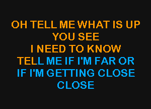 0H TELL MEWHAT IS UP
YOU SEE
I NEED TO KNOW
TELL ME IF I'M FAR OR
IF I'M GETI'ING CLOSE
CLOSE