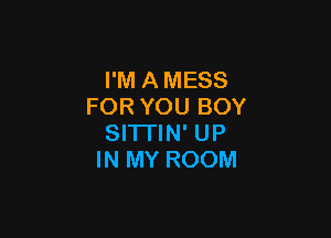 I'M A MESS
FORYOUBOY

SITI'IN' UP
IN MY ROOM