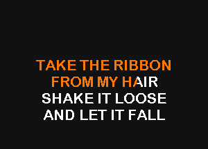 TAKETHE RIBBON

FROM MY HAIR
SHAKE IT LOOSE
AND LET IT FALL