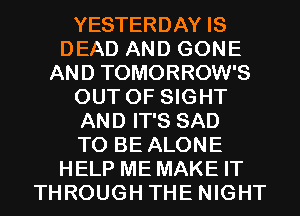YESTERDAY IS
DEAD AND GONE
AND TOMORROW'S
OUT OF SIGHT
AND IT'S SAD
TO BE ALONE
HELP ME MAKE IT
THROUGH THE NIGHT