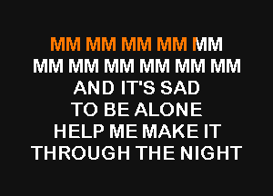 MM MM MM MM MM
MM MM MM MM MM MM
AND IT'S SAD
TO BE ALONE
HELP ME MAKE IT
THROUGH THE NIGHT