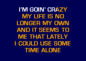 I'M GUIN' CRAZY
MY LIFE IS NO
LONGER MY OWN
AND IT SEEMS TO
ME THAT LATELY
I COULD USE SOME

TIME ALONE l