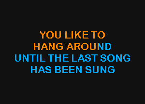 YOU LIKETO
HANG AROUND

UNTILTHE LAST SONG
HAS BEEN SUNG