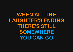 WHEN ALL THE
LAUGHTER'S ENDING
TH ERE'S STILL
SOMEWHERE
YOU CAN GO