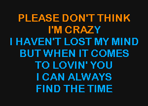 PLEASE DON'T THINK
I'M CRAZY
I HAVEN'T LOST MY MIND
BUTWHEN IT COMES
TO LOVIN'YOU
I CAN ALWAYS
FIND THETIME