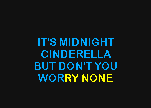 IT'S MIDNIGHT

CINDERELLA
BUT DON'T YOU
WORRY NONE