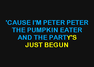 'CAUSE I'M PETER PETER
THE PUMPKIN EATER
AND THE PARTY'S
JUST BEGUN