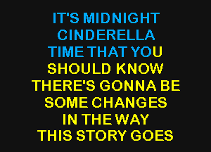 IT'S MIDNIGHT
CINDERELLA
TIMETHAT YOU
SHOULD KNOW
THERE'S GONNA BE
SOMECHANGES

IN THEWAY
THIS STORY GOES