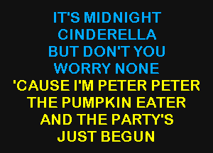 IT'S MIDNIGHT
CINDERELLA
BUT DON'T YOU
WORRY NONE
'CAUSE I'M PETER PETER
THE PUMPKIN EATER
AND THE PARTY'S

JUST BEGUN