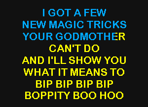I GOT A FEW
NEW MAGIC TRICKS
YOUR GODMOTHER

CAN'T DO
AND I'LL SHOW YOU
WHAT IT MEANS TO

BIP BIP BIP BIP
BOPPITY BOO HOO