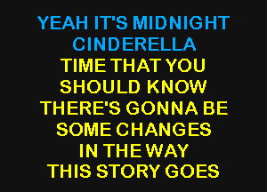 YEAH IT'S MIDNIGHT
CINDERELLA
TIMETHAT YOU
SHOULD KNOW
THERE'S GONNA BE
SOMECHANGES

IN THEWAY
THIS STORY GOES