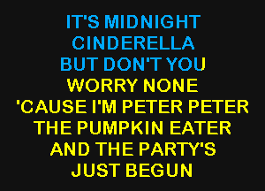 IT'S MIDNIGHT
CINDERELLA
BUT DON'T YOU
WORRY NONE
'CAUSE I'M PETER PETER
THE PUMPKIN EATER
AND THE PARTY'S

JUST BEGUN