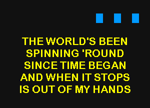 THEWORLD'S BEEN
SPINNING 'ROUND
SINCETIME BEGAN
AND WHEN IT STOPS
IS OUT OF MY HANDS