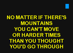 NO MATTER IF TH ERE'S
MOUNTAINS
YOUCAWTMOVE
ORHARDHVHMES

THAN YOU THOUGHT
YOU'D G0 THROUGH