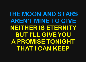ETO GIVE

NEITHER IS ETERNITY
BUT I'LLGIVE YOU

A PROMISETONIGHT
THAT I CAN KEEP