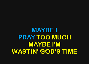 MAYBE I

PRAY TOO MUCH
MAYBE I'M
WASTIN' GOD'S TIME