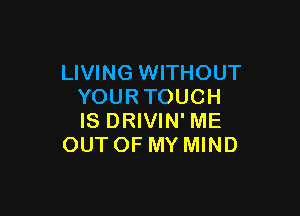 LIVING WITHOUT
YOUR TOUCH

IS DRIVIN' ME
OUT OF MY MIND