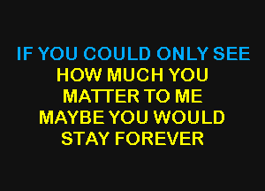 IF YOU COULD ONLY SEE
HOW MUCH YOU
MATTER TO ME

MAYBEYOU WOULD
STAY FOREVER