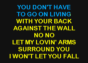 YOU DON'T HAVE
TO GO ON LIVING
WITH YOUR BACK
AGAINST THEWALL
N0 N0
LET MY LOVIN' ARMS
SURROUND YOU
IWON'T LET YOU FALL