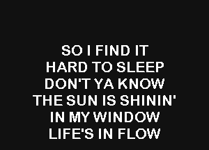 SO I FIND IT
HARD TO SLEEP

DON'T YA KNOW
THE SUN IS SHININ'
IN MYWINDOW
LIFE'S IN FLOW