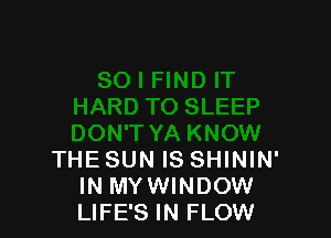 THE SUN IS SHININ'
IN MYWINDOW
LIFE'S IN FLOW