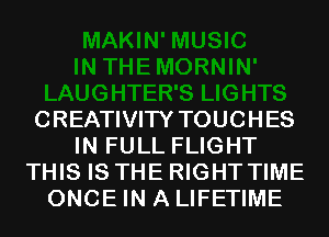 CREATIVITY TOUCHES
IN FULL FLIGHT
THIS IS THE RIGHT TIME
ONCE IN A LIFETIME