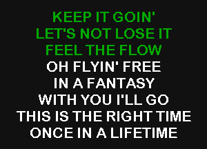 0H FLYIN' FREE
IN A FANTASY
WITH YOU I'LL G0
THIS IS THE RIGHT TIME
ONCE IN A LIFETIME