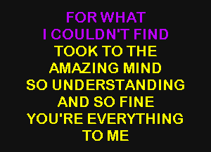 TOOK TO THE
AMAZING MIND
SO UNDERSTANDING
AND SO FINE
YOU'RE EVERYTHING
TO ME