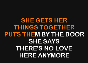 SHEGETS HER
THINGS TOGETHER
PUTS THEM BY THE DOOR
SHESAYS
THERE'S N0 LOVE
HERE ANYMORE