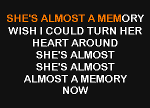 SHE'S ALMOST A MEMORY
WISH I COULD TURN HER
HEART AROUND
SHE'S ALMOST
SHE'S ALMOST

ALMOST A MEMORY
NOW