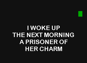 IWOKE UP

THE NEXT MORNING
A PRISONER OF
HER CHARM