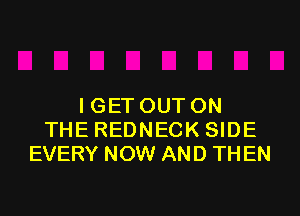 IGET OUT ON
THE REDNECK SIDE
EVERY NOW AND THEN