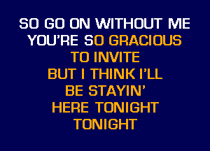 50 GO ON WITHOUT ME
YOU'RE SO GRACIOUS
TU INVITE
BUT I THINK I'LL
BE STAYIN'

HERE TONIGHT
TONIGHT