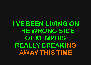 I'VE BEEN LIVING ON
THEWRONG SIDE
OF MEMPHIS
REALLY BREAKING

AWAY THIS TIME I