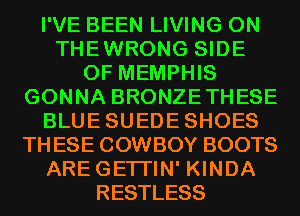 I'VE BEEN LIVING 0N
THEWRONG SIDE
OF MEMPHIS
GONNA BRONZETHESE
BLUESUEDESHOES
THESE COWBOY BOOTS
AREGETI'IN' KINDA
RESTLESS