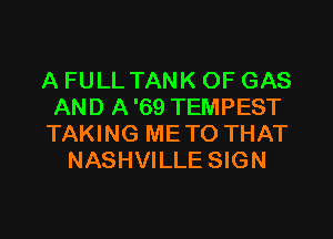 A FULL TANK OF GAS
AND A '69 TEMPEST

TAKING ME TO THAT
NASHVILLE SIGN