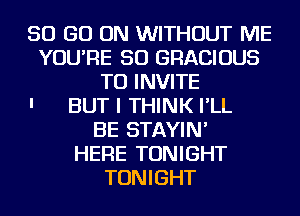 50 GO ON WITHOUT ME
YOU'RE SO GRACIOUS
TU INVITE
' BUT I THINK I'LL

BE STAYIN'
HERE TONIGHT
TONIGHT