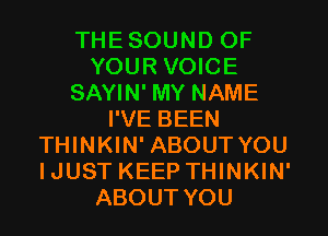 THESOUND OF
YOUR VOICE
SAYIN' MY NAME
I'VE BEEN
THINKIN' ABOUT YOU
IJUST KEEP THINKIN'
ABOUT YOU