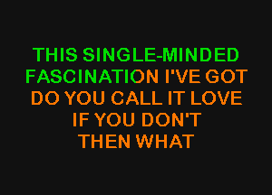 THIS SINGLE-MINDED

FASCINATION I'VE GOT

DO YOU CALL IT LOVE
IFYOU DON'T
THEN WHAT