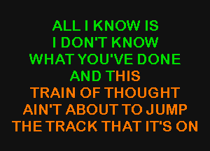 ALLI KNOW IS
I DON'T KNOW
WHAT YOU'VE DONE
AND THIS
TRAIN 0F THOUGHT
AIN'T ABOUT TOJUMP
THETRACK THAT IT'S 0N
