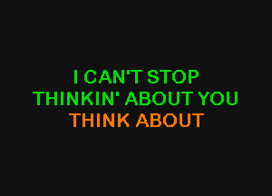 ICAN'T STOP

THINKIN' ABOUT YOU
THINK ABOUT