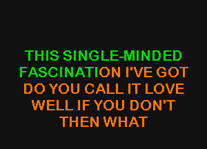 THIS SINGLE-MINDED
FASCINATION I'VE GOT
DO YOU CALL IT LOVE
WELL IFYOU DON'T
THEN WHAT