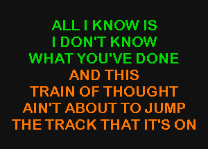 ALLI KNOW IS
I DON'T KNOW
WHAT YOU'VE DONE
AND THIS
TRAIN 0F THOUGHT
AIN'T ABOUT TOJUMP
THETRACK THAT IT'S 0N