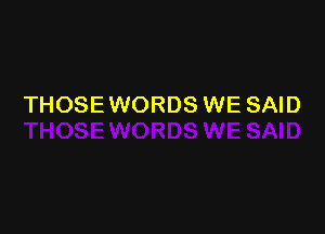 THOSE WORDS WE SAID