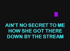 AIN'T N0 SECRET TO ME
HOW SHEGOT THERE
DOWN BY THE STREAM