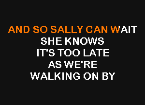 AND SO SALLY CAN WAIT
SHE KNOWS

IT'S TOO LATE
AS WE'RE
WALKING ON BY
