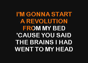 I'M GONNA START
A REVOLUTION
FROM MY BED
'CAUSE YOU SAID
THE BRAINS I HAD

WENT TO MY HEAD l