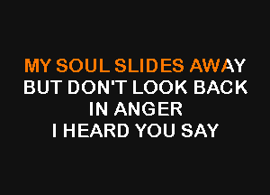 MY SOUL SLIDES AWAY
BUT DON'T LOOK BACK

IN ANGER
I HEARD YOU SAY