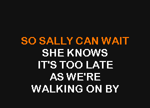 SO SALLY CAN WAIT
SHE KNOWS

IT'S TOO LATE
AS WE'RE
WALKING ON BY
